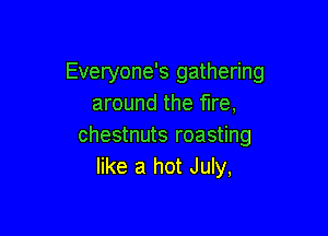 Everyone's gathering
around the fire,

chestnuts roasting
like a hot July,