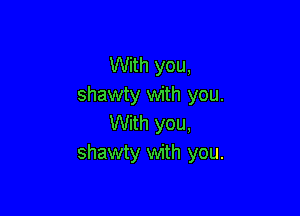 With you,
shawty with you.

With you,
shawty with you.