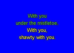 With you
under the mistletoe.

With you,
shawty with you.