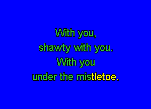 With you,
shawty with you.

With you
under the mistletoe.