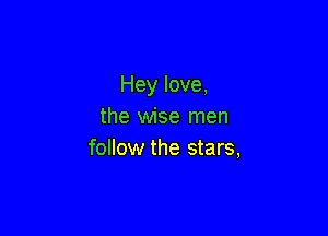 Hey love,
the wise men

follow the stars,