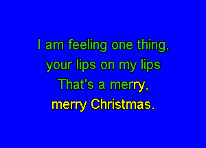 I am feeling one thing,
your lips on my lips

That's a merry,
merry Christmas.