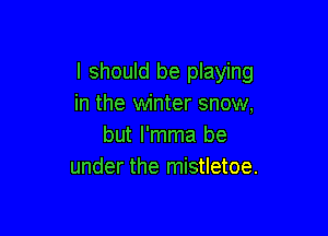 I should be playing
in the winter snow,

but I'mma be
under the mistletoe.