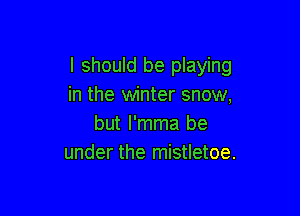 I should be playing
in the winter snow,

but I'mma be
under the mistletoe.