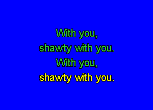 With you,
shawty with you.

With you,
shawty with you.