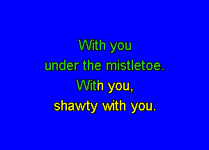 With you
under the mistletoe.

With you,
shawty with you.