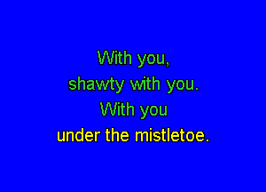 With you,
shawty with you.

With you
under the mistletoe.