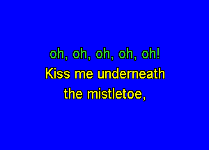 oh, oh, oh, oh, oh!
Kiss me underneath

the mistletoe,