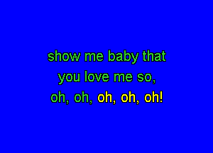 show me baby that

you love me so,
oh, oh, oh, oh, oh!