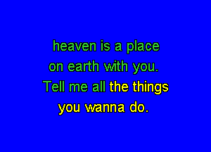 heaven is a place
on earth with you.

Tell me all the things
you wanna do.