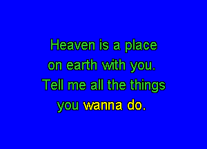 Heaven is a place
on earth with you.

Tell me all the things
you wanna do.
