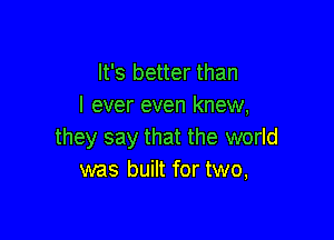It's better than
I ever even knew,

they say that the world
was built for two,