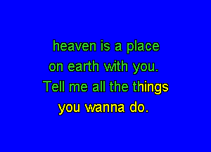 heaven is a place
on earth with you.

Tell me all the things
you wanna do.
