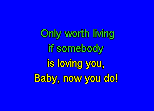 Only worth living
if somebody

is loving you,
Baby, now you do!