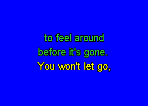 to feel around
before it's gone.

You won't let go,