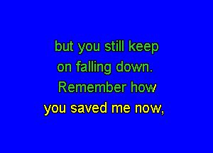 but you still keep
on falling down.

Remember how
you saved me now,