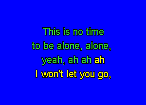 This is no time
to be alone, alone,

yeah, ah ah ah
I won't let you go,