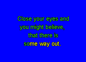 Close your eyes and
you might believe,

that there is
some way out.