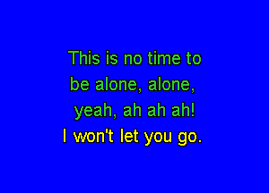 This is no time to
be alone, alone,

yeah, ah ah ah!
I won't let you go.