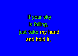 If your sky
is falling,

just take my hand
and hold it,