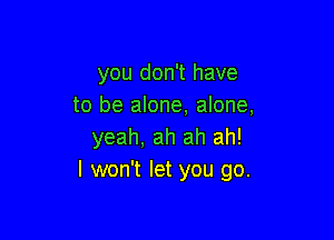 you don't have
to be alone, alone,

yeah, ah ah ah!
I won't let you go.