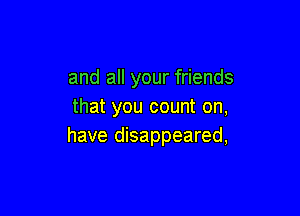 and all your friends
that you count on,

have disappeared,