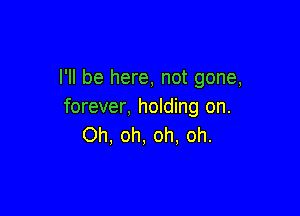 I'll be here, not gone,
forever, holding on.

Oh, oh, oh, oh.