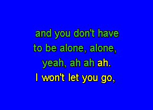 and you don't have
to be alone, alone,

yeah, ah ah ah.
I won't let you go,