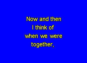 Now and then
I think of

when we were
together,