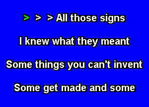 2 r) All those signs
I knew what they meant

Some things you can't invent

Some get made and some