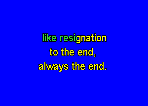 like resignation
to the end,

always the end.