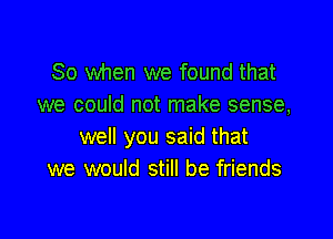 So when we found that
we could not make sense,

we you said that
we would still be friends