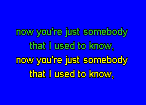 now you're just somebody
that I used to know,

now you're just somebody
that I used to know,