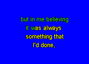 but in me believing
it was always

something that
I'd done,