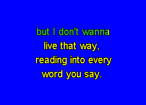 but I don't wanna
live that way,

reading into every
word you say.