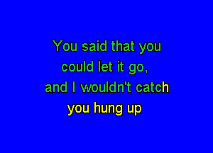 You said that you
could let it go,

and I wouldn't catch
you hung up