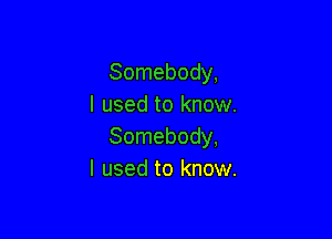 Somebody,
I used to know.

Somebody,
I used to know.