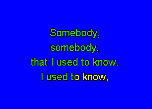 Somebody,
somebody,

that I used to know.
I used to know,