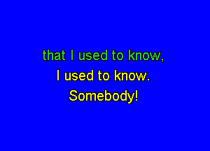 that I used to know,

I used to know.
Somebody!