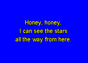 Honey, honey,
I can see the stars

all the way from here.