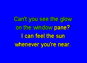 Can't you see the glow
on the window pane?

I can feel the sun
whenever you're near.
