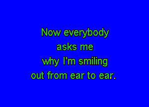 Now everybody
asks me

why I'm smiling
out from ear to ear.