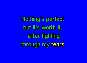 Nothing's perfect
but it's worth it,

after fighting
through my tears