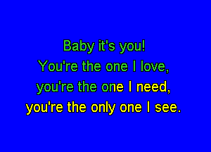 Baby it's you!
You're the one I love,

you're the one I need,
you're the only one I see.