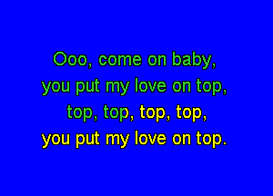 Ooo, come on baby,
you put my love on top,

top, top, top, top,
you put my love on top.