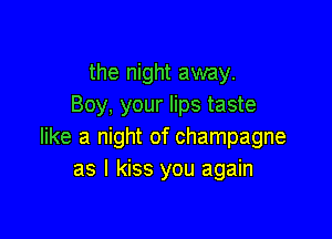 the night away.
Boy, your lips taste

like a night of champagne
as I kiss you again