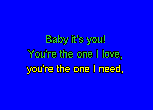 Baby it's you!
You're the one I love,

you're the one I need,