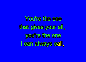 You're the one
that gives your all,

you're the one
I can always call,