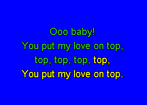 000 baby!
You put my love on top,

top, top, top. top,
You put my love on top.
