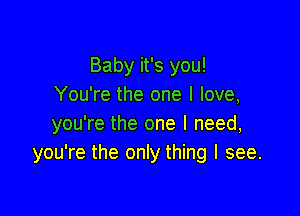 Baby it's you!
You're the one I love,

you're the one I need,
you're the only thing I see.